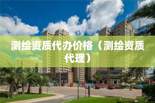 測繪資質(zhì)代辦價格（測繪資質(zhì)代理）
