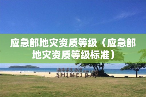 應(yīng)急部地災(zāi)資質(zhì)等級(jí)（應(yīng)急部地災(zāi)資質(zhì)等級(jí)標(biāo)準(zhǔn)）