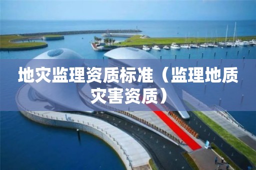 地災監(jiān)理資質標準（監(jiān)理地質災害資質）