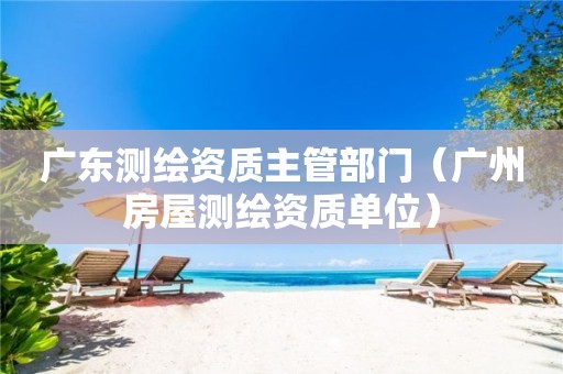廣東測繪資質(zhì)主管部門（廣州房屋測繪資質(zhì)單位）