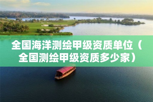 全國海洋測繪甲級資質(zhì)單位（全國測繪甲級資質(zhì)多少家）