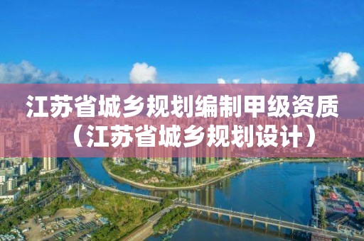 江蘇省城鄉(xiāng)規(guī)劃編制甲級(jí)資質(zhì)（江蘇省城鄉(xiāng)規(guī)劃設(shè)計(jì)）