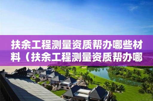 扶余工程測量資質幫辦哪些材料（扶余工程測量資質幫辦哪些材料需要）