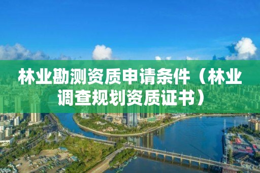 林業(yè)勘測(cè)資質(zhì)申請(qǐng)條件（林業(yè)調(diào)查規(guī)劃資質(zhì)證書）