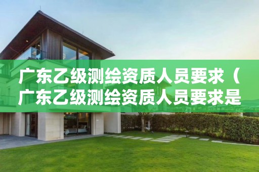 廣東乙級(jí)測(cè)繪資質(zhì)人員要求（廣東乙級(jí)測(cè)繪資質(zhì)人員要求是什么）