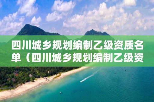 四川城鄉(xiāng)規(guī)劃編制乙級資質(zhì)名單（四川城鄉(xiāng)規(guī)劃編制乙級資質(zhì)名單公示）