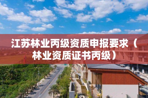 江蘇林業(yè)丙級資質(zhì)申報要求（林業(yè)資質(zhì)證書丙級）