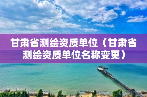 甘肅省測繪資質(zhì)單位（甘肅省測繪資質(zhì)單位名稱變更）