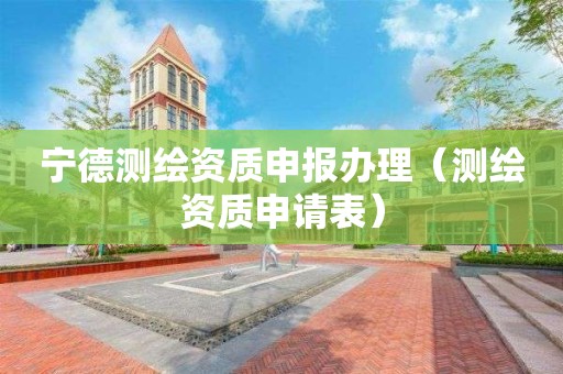 寧德測繪資質(zhì)申報辦理（測繪資質(zhì)申請表）