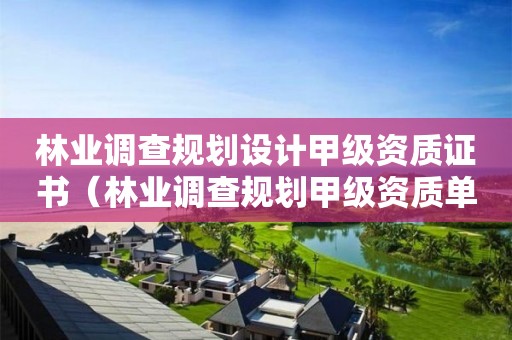 林業(yè)調(diào)查規(guī)劃設(shè)計(jì)甲級(jí)資質(zhì)證書（林業(yè)調(diào)查規(guī)劃甲級(jí)資質(zhì)單位）