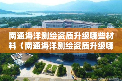 南通海洋測繪資質(zhì)升級哪些材料（南通海洋測繪資質(zhì)升級哪些材料需要）