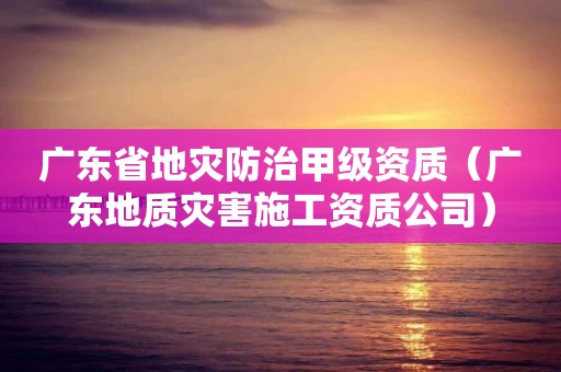 廣東省地災防治甲級資質（廣東地質災害施工資質公司）
