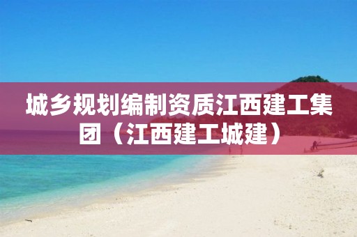城鄉(xiāng)規(guī)劃編制資質(zhì)江西建工集團(tuán)（江西建工城建）