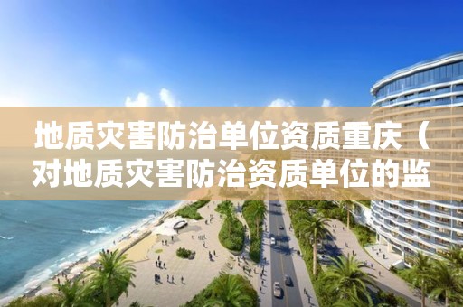 地質災害防治單位資質重慶（對地質災害防治資質單位的監管）
