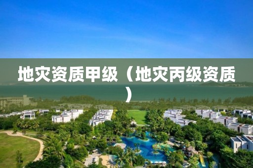 地災(zāi)資質(zhì)甲級(jí)（地災(zāi)丙級(jí)資質(zhì)）