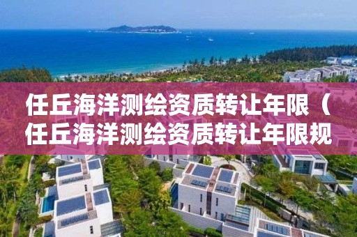 任丘海洋測繪資質(zhì)轉(zhuǎn)讓年限（任丘海洋測繪資質(zhì)轉(zhuǎn)讓年限規(guī)定）