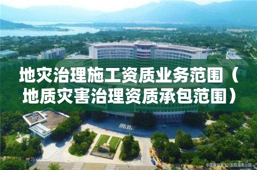 地災治理施工資質(zhì)業(yè)務范圍（地質(zhì)災害治理資質(zhì)承包范圍）