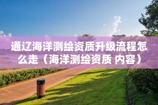 通遼海洋測繪資質(zhì)升級流程怎么走（海洋測繪資質(zhì) 內(nèi)容）