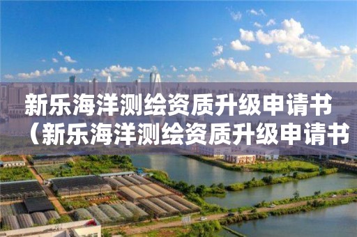 新樂海洋測繪資質(zhì)升級申請書（新樂海洋測繪資質(zhì)升級申請書下載）
