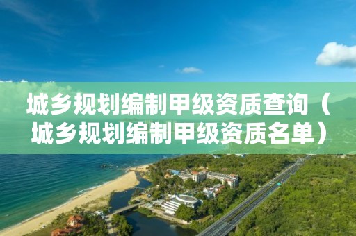 城鄉(xiāng)規(guī)劃編制甲級資質(zhì)查詢（城鄉(xiāng)規(guī)劃編制甲級資質(zhì)名單）