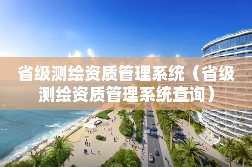 省級測繪資質(zhì)管理系統(tǒng)（省級測繪資質(zhì)管理系統(tǒng)查詢）