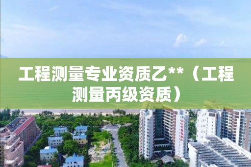 工程測量專業(yè)資質(zhì)乙**（工程測量丙級資質(zhì)）