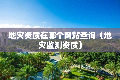 地災(zāi)資質(zhì)在哪個(gè)網(wǎng)站查詢（地災(zāi)監(jiān)測(cè)資質(zhì)）