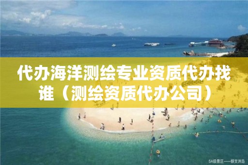 代辦海洋測繪專業資質代辦找誰（測繪資質代辦公司）
