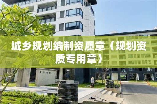 城鄉(xiāng)規(guī)劃編制資質(zhì)章（規(guī)劃資質(zhì)專用章）