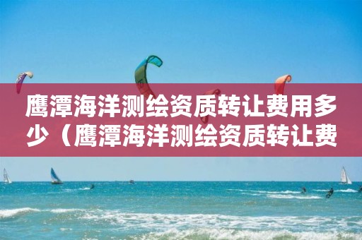 鷹潭海洋測繪資質(zhì)轉(zhuǎn)讓費用多少（鷹潭海洋測繪資質(zhì)轉(zhuǎn)讓費用多少錢）