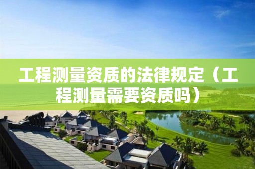 工程測量資質(zhì)的法律規(guī)定（工程測量需要資質(zhì)嗎）