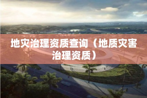 地災(zāi)治理資質(zhì)查詢（地質(zhì)災(zāi)害治理資質(zhì)）