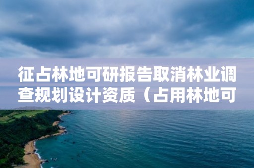 征占林地可研報(bào)告取消林業(yè)調(diào)查規(guī)劃設(shè)計(jì)資質(zhì)（占用林地可研報(bào)告）