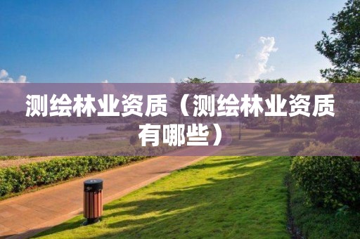 測(cè)繪林業(yè)資質(zhì)（測(cè)繪林業(yè)資質(zhì)有哪些）