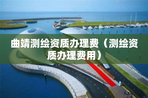 曲靖測繪資質(zhì)辦理費（測繪資質(zhì)辦理費用）