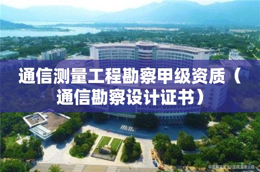通信測量工程勘察甲級資質（通信勘察設計證書）