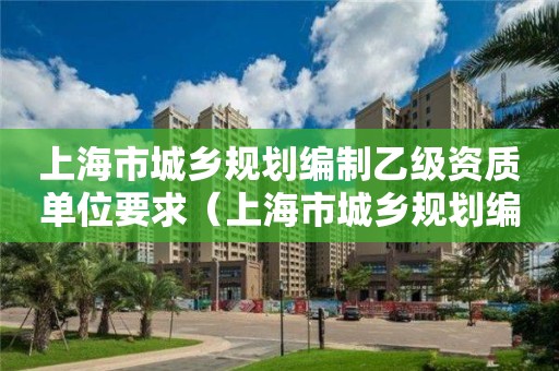 上海市城鄉規劃編制乙級資質單位要求（上海市城鄉規劃編制乙級資質單位要求）