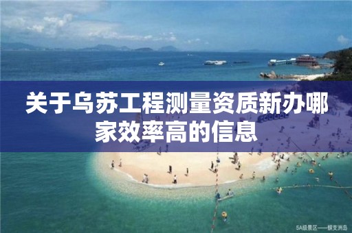 關(guān)于烏蘇工程測(cè)量資質(zhì)新辦哪家效率高的信息