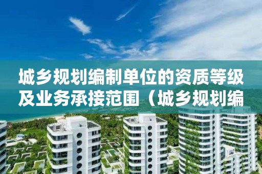 城鄉(xiāng)規(guī)劃編制單位的資質(zhì)等級及業(yè)務(wù)承接范圍（城鄉(xiāng)規(guī)劃編制單位的資質(zhì)等級及業(yè)務(wù)承接范圍是）