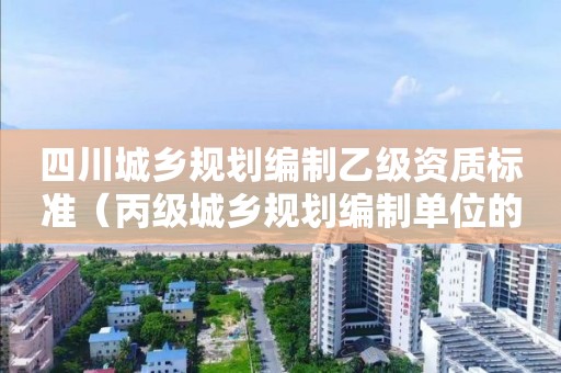 四川城鄉(xiāng)規(guī)劃編制乙級(jí)資質(zhì)標(biāo)準(zhǔn)（丙級(jí)城鄉(xiāng)規(guī)劃編制單位的資質(zhì)條件）