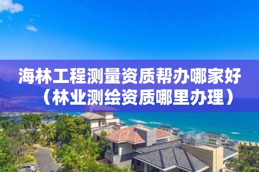 海林工程測(cè)量資質(zhì)幫辦哪家好（林業(yè)測(cè)繪資質(zhì)哪里辦理）