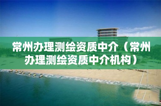 常州辦理測(cè)繪資質(zhì)中介（常州辦理測(cè)繪資質(zhì)中介機(jī)構(gòu)）