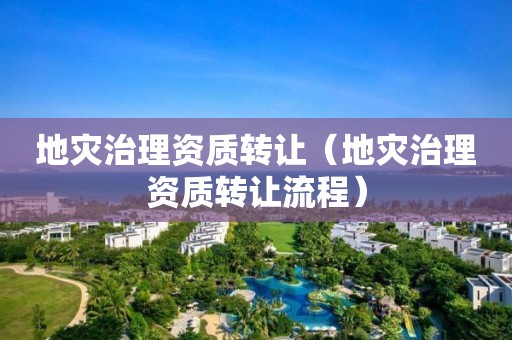 地災(zāi)治理資質(zhì)轉(zhuǎn)讓（地災(zāi)治理資質(zhì)轉(zhuǎn)讓流程）