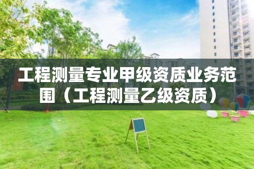 工程測量專業(yè)甲級資質(zhì)業(yè)務范圍（工程測量乙級資質(zhì)）