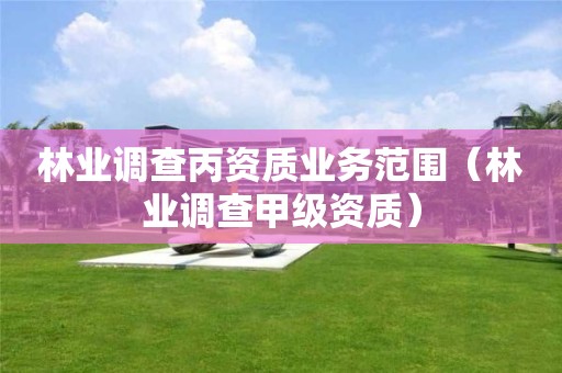 林業(yè)調(diào)查丙資質(zhì)業(yè)務范圍（林業(yè)調(diào)查甲級資質(zhì)）