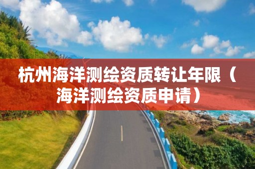 杭州海洋測繪資質(zhì)轉(zhuǎn)讓年限（海洋測繪資質(zhì)申請）