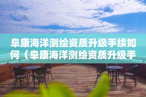 阜康海洋測繪資質(zhì)升級手續(xù)如何（阜康海洋測繪資質(zhì)升級手續(xù)如何辦）