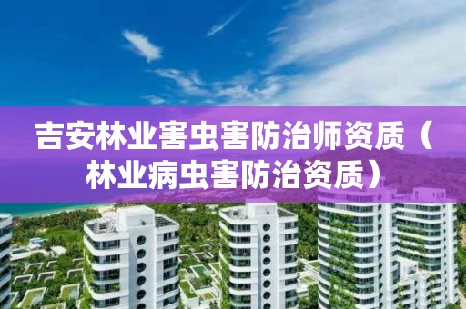 吉安林業(yè)害蟲害防治師資質(zhì)（林業(yè)病蟲害防治資質(zhì)）