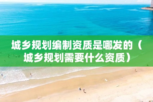 城鄉(xiāng)規(guī)劃編制資質(zhì)是哪發(fā)的（城鄉(xiāng)規(guī)劃需要什么資質(zhì)）