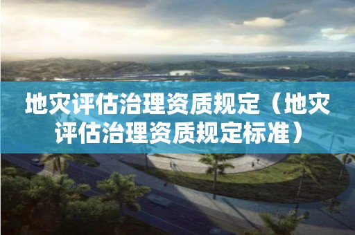 地災評估治理資質規(guī)定（地災評估治理資質規(guī)定標準）